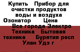 Купить : Прибор для очистки продуктов,воды и воздуха.Озонатор    › Цена ­ 25 500 - Все города Электро-Техника » Бытовая техника   . Бурятия респ.,Улан-Удэ г.